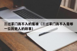 三过家门而不入的是谁（三过家门而不入是哪一位历史人的故事）