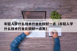 年轻人学什么技术行业比较好一点（年轻人学什么技术行业比较好一点男）