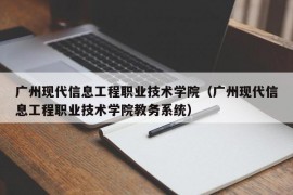 广州现代信息工程职业技术学院（广州现代信息工程职业技术学院教务系统）