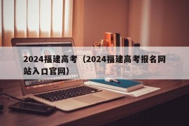 2024福建高考（2024福建高考报名网站入口官网）