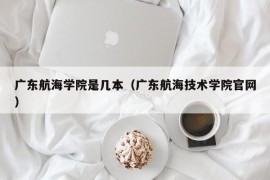 广东航海学院是几本（广东航海技术学院官网）