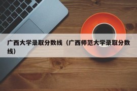 广西大学录取分数线（广西师范大学录取分数线）