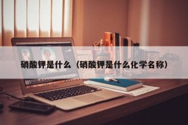 硝酸钾是什么（硝酸钾是什么化学名称）