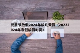 元旦节放假2024年放几天假（20232024年寒假放假时间）