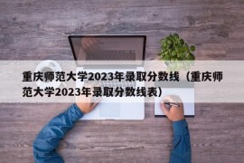 重庆师范大学2023年录取分数线（重庆师范大学2023年录取分数线表）