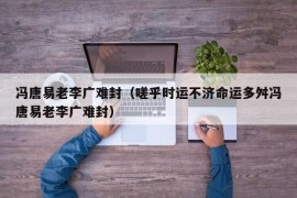 冯唐易老李广难封（嗟乎时运不济命运多舛冯唐易老李广难封）