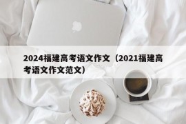 2024福建高考语文作文（2021福建高考语文作文范文）