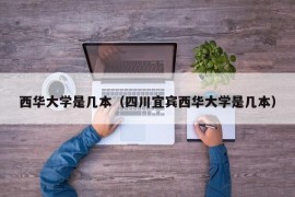 西华大学是几本（四川宜宾西华大学是几本）