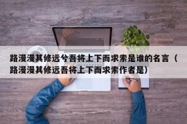 路漫漫其修远兮吾将上下而求索是谁的名言（路漫漫其修远吾将上下而求索作者是）