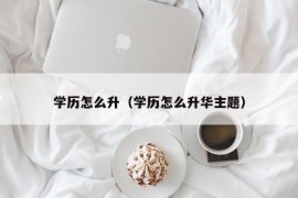 学历怎么升（学历怎么升华主题）