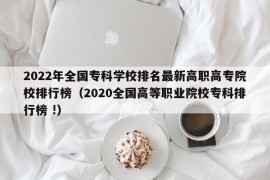 2022年全国专科学校排名最新高职高专院校排行榜（2020全国高等职业院校专科排行榜 !）