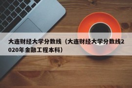 大连财经大学分数线（大连财经大学分数线2020年金融工程本科）