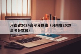 河南省2024高考分数线（河南省2029高考分数线）