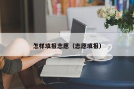 怎样填报志愿（志愿填报）