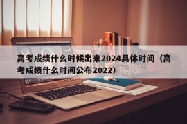 高考成绩什么时候出来2024具体时间（高考成绩什么时间公布2022）