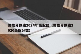 警校分数线2024年录取线（警校分数线2020录取分数）