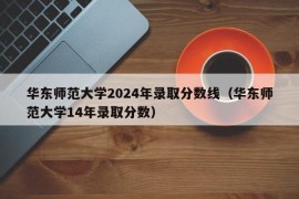 华东师范大学2024年录取分数线（华东师范大学14年录取分数）