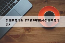 公倍数是什么（21和28的最小公倍数是什么）