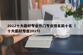 2022十大最好专业热门专业排名前十名（十大最好专业2019）