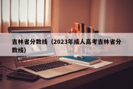 吉林省分数线（2023年成人高考吉林省分数线）