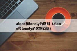 alone和lonely的区别（alone和lonely的区别口诀）