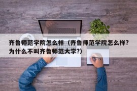 齐鲁师范学院怎么样（齐鲁师范学院怎么样?为什么不叫齐鲁师范大学?）