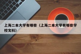 上海二本大学有哪些（上海二本大学有哪些学校文科）