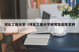 河北工程大学（河北工程大学研究生招生官网）