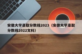 安徽大学录取分数线2023（安徽大学录取分数线2022文科）