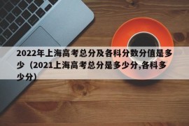 2022年上海高考总分及各科分数分值是多少（2021上海高考总分是多少分,各科多少分）