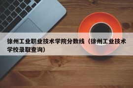 徐州工业职业技术学院分数线（徐州工业技术学校录取查询）