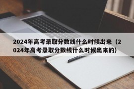 2024年高考录取分数线什么时候出来（2024年高考录取分数线什么时候出来的）