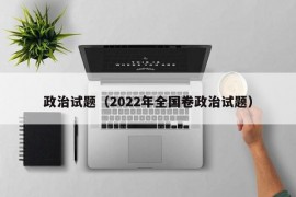 政治试题（2022年全国卷政治试题）