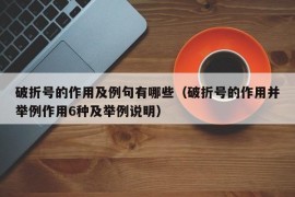 破折号的作用及例句有哪些（破折号的作用并举例作用6种及举例说明）