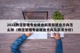 2022物流管理专业就业前景和就业方向怎么样（物流管理专业就业方向及前景分析）