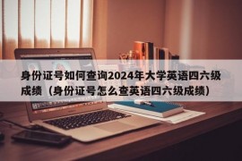 身份证号如何查询2024年大学英语四六级成绩（身份证号怎么查英语四六级成绩）