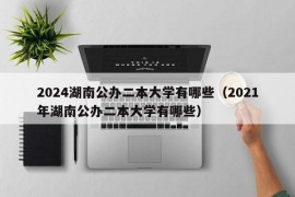 2024湖南公办二本大学有哪些（2021年湖南公办二本大学有哪些）