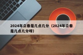 2024年立春是几点几分（2024年立春是几点几分呀）