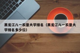 黑龙江八一农垦大学排名（黑龙江八一农垦大学排名多少位）