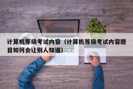 计算机等级考试内容（计算机等级考试内容题目如何会让别人知道）