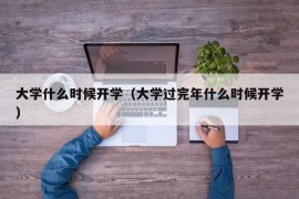 大学什么时候开学（大学过完年什么时候开学）