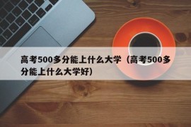 高考500多分能上什么大学（高考500多分能上什么大学好）