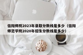 信阳师院2023年录取分数线是多少（信阳师范学院2020年招生分数线是多少）