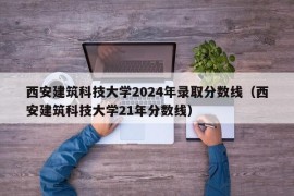 西安建筑科技大学2024年录取分数线（西安建筑科技大学21年分数线）