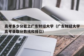 高考多少分能上广东财经大学（广东财经大学高考录取分数线和排位）