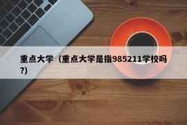 重点大学（重点大学是指985211学校吗?）