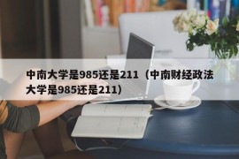 中南大学是985还是211（中南财经政法大学是985还是211）