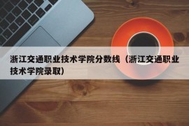 浙江交通职业技术学院分数线（浙江交通职业技术学院录取）