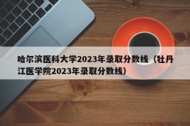 哈尔滨医科大学2023年录取分数线（牡丹江医学院2023年录取分数线）