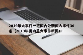 2019年大事件一览国内外新闻大事件30条（2019年国内重大事件新闻）